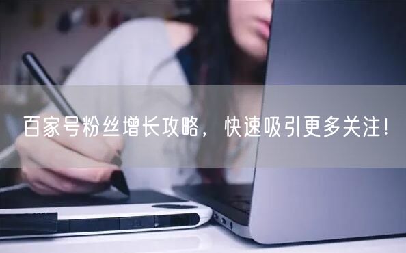 “百家号粉丝增长攻略，快速吸引更多关注！