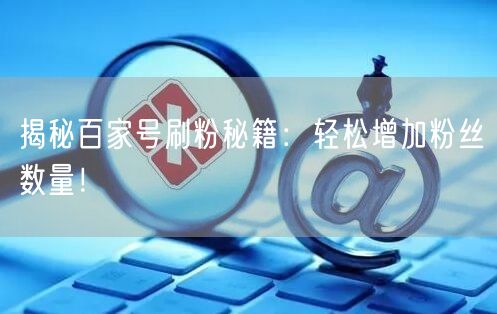 “揭秘百家号刷粉秘籍：轻松增加粉丝数量！