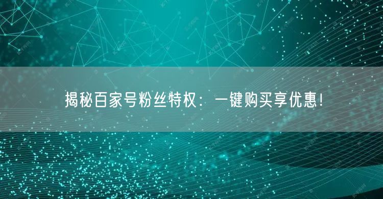 “揭秘百家号粉丝特权：一键购买享优惠！