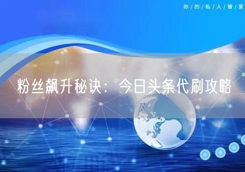 “粉丝飙升秘诀：今日头条代刷攻略