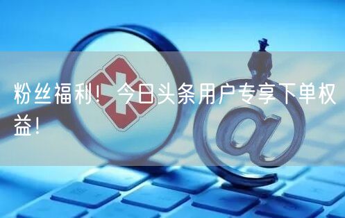 “粉丝福利！今日头条用户专享下单权益！