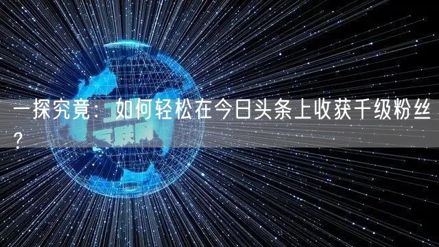 “一探究竟：如何轻松在今日头条上收获千级粉