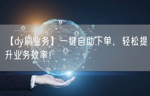 “【dy刷业务】一键自助下单，轻松提升业务