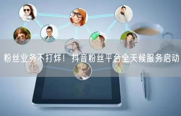 “粉丝业务不打烊！抖音粉丝平台全天候服务启