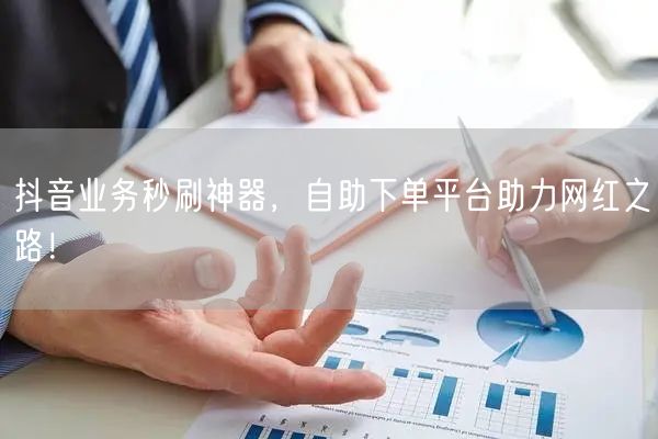 “抖音业务秒刷神器，自助下单平台助力网红之