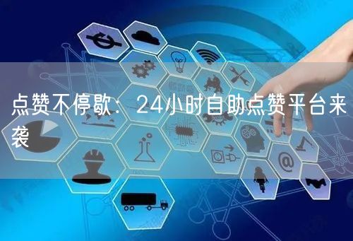 “点赞不停歇：24小时自助点赞平台来袭