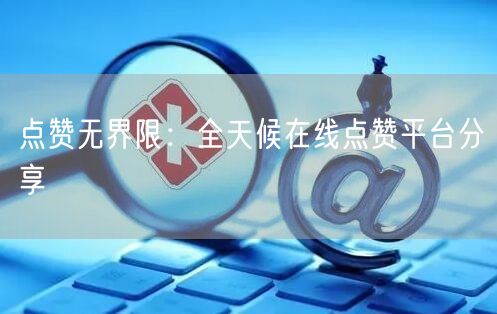 “点赞无界限：全天候在线点赞平台分享