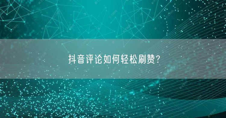 “抖音评论如何轻松刷赞？