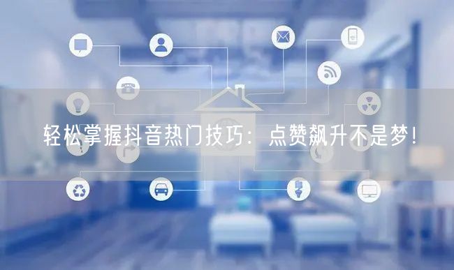 “轻松掌握抖音热门技巧：点赞飙升不是梦！