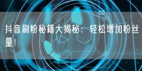 “抖音刷粉秘籍大揭秘：轻松增加粉丝量！