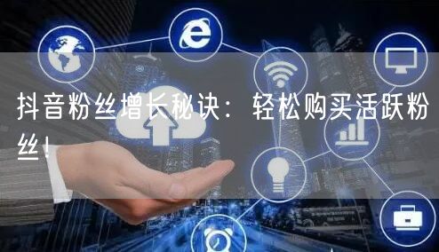 “抖音粉丝增长秘诀：轻松购买活跃粉丝！