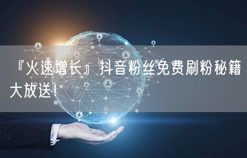 “『火速增长』抖音粉丝免费刷粉秘籍大放送!