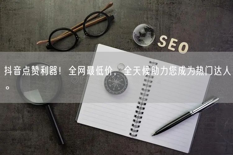 “抖音点赞利器！全网最低价，全天候助力您成