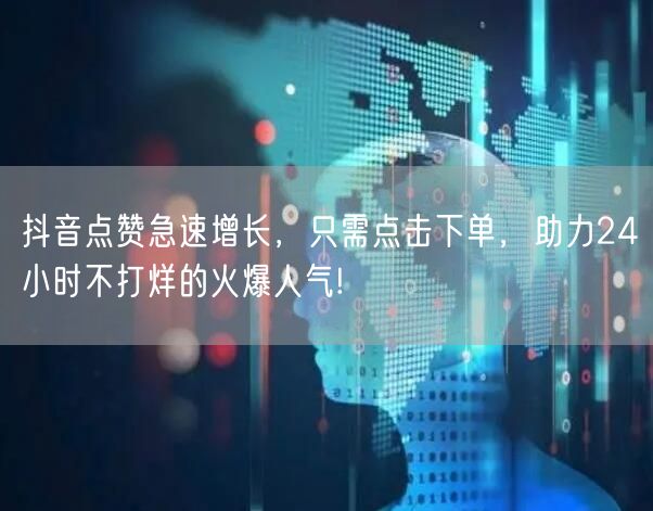 “抖音点赞急速增长，只需点击下单，助力24