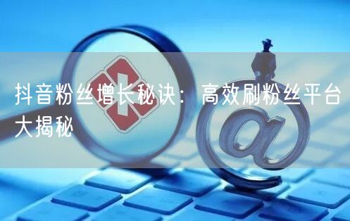 “抖音粉丝增长秘诀：高效刷粉丝平台大揭秘