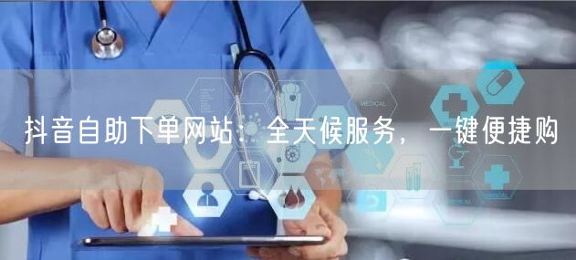 “抖音自助下单网站：全天候服务，一键便捷购