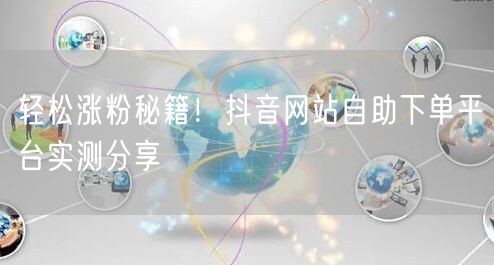 “轻松涨粉秘籍！抖音网站自助下单平台实测分