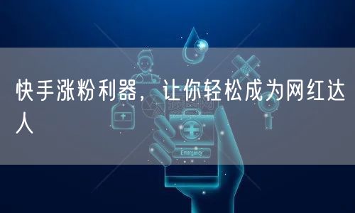 “快手涨粉利器，让你轻松成为网红达人
