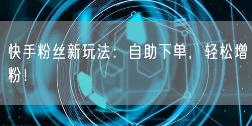 “快手粉丝新玩法：自助下单，轻松增粉！