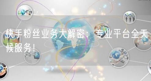 “快手粉丝业务大解密：专业平台全天候服务！