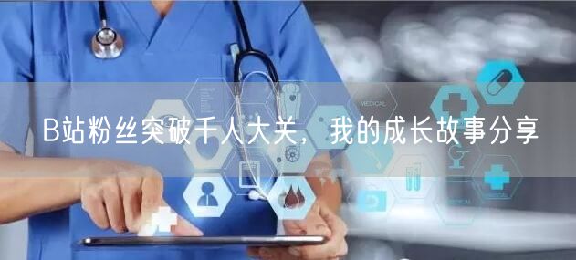“B站粉丝突破千人大关，我的成长故事分享