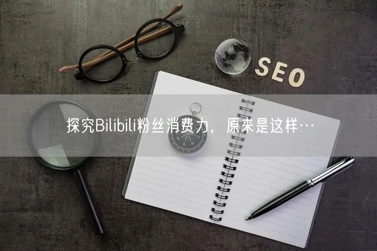 探究Bilibili粉丝消费力，原来是这样…