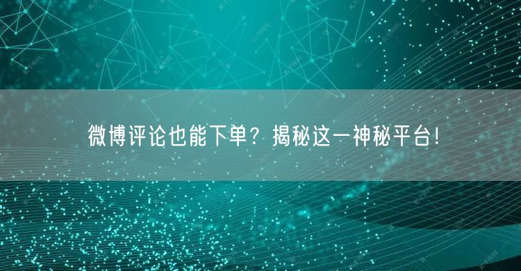 “微博评论也能下单？揭秘这一神秘平台！