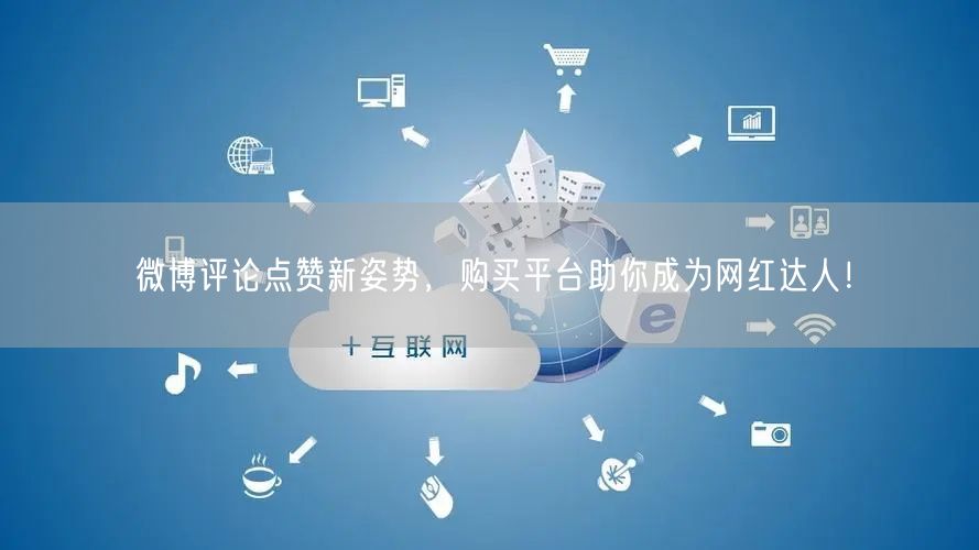 “微博评论点赞新姿势，购买平台助你成为网红