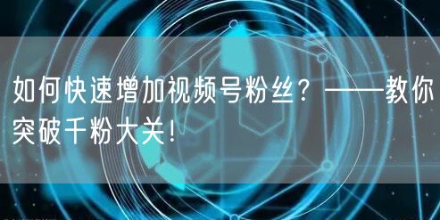 “如何快速增加视频号粉丝？——教你突破千粉