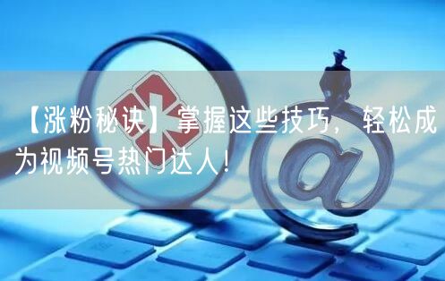 “【涨粉秘诀】掌握这些技巧，轻松成为视频号