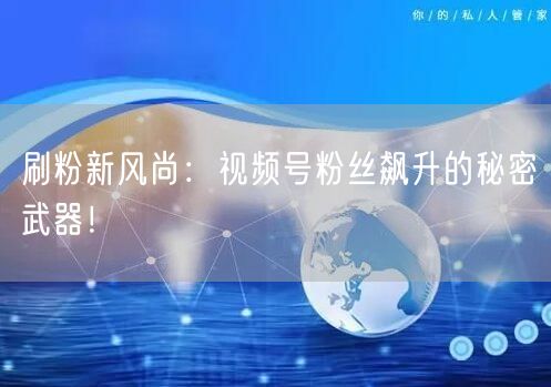 “刷粉新风尚:视频号粉丝飙升的秘密武器!