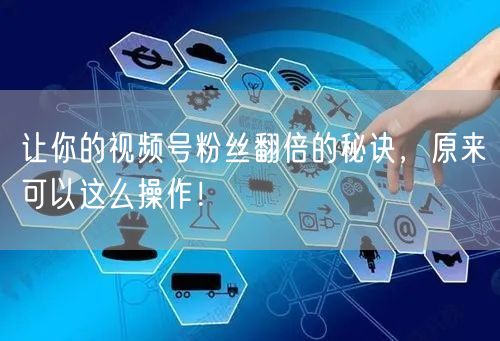 “让你的视频号粉丝翻倍的秘诀,原来可以这么