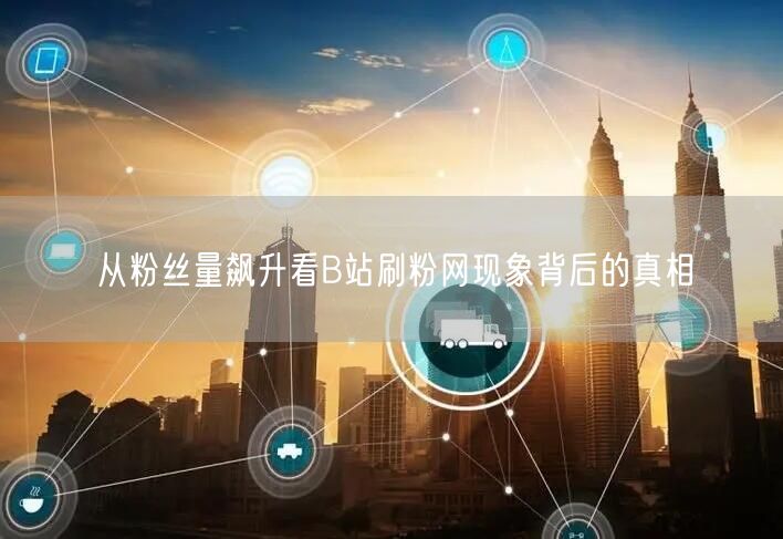 “从粉丝量飙升看B站刷粉网现象背后的真相