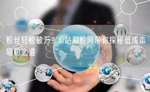 “粉丝轻松破万？B站刷粉网带你探秘低成本吸