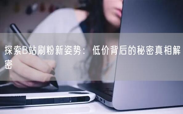 “探索B站刷粉新姿势：低价背后的秘密真相解