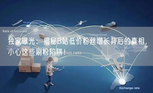 “独家曝光：揭秘B站低价粉丝增长背后的真相