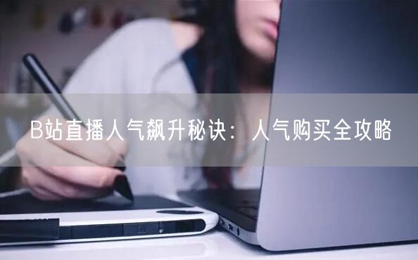 “B站直播人气飙升秘诀：人气购买全攻略