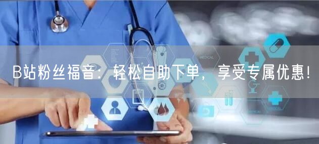 B站粉丝福音:轻松自助下单,享受专属优惠