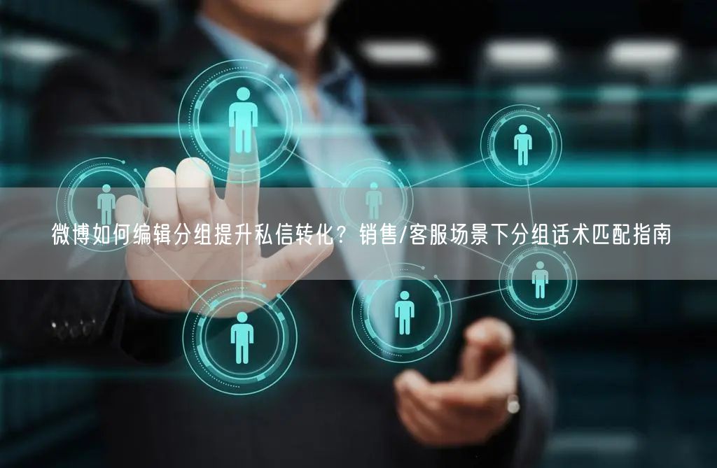 微博如何编辑分组提升私信转化？销售/客服场景下分组话术匹配指南