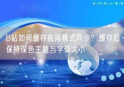 B站如何缓存夜间模式同步？缓存后保持深色主题与字体大小