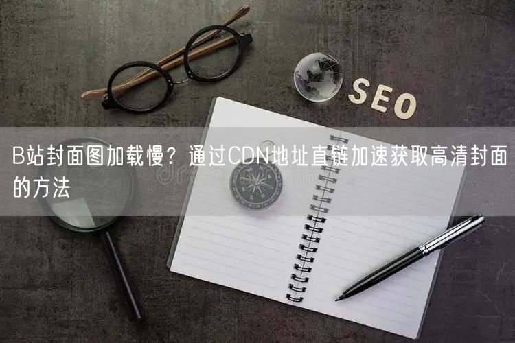 B站封面图加载慢？通过CDN地址直链加速获取高清封面的方法