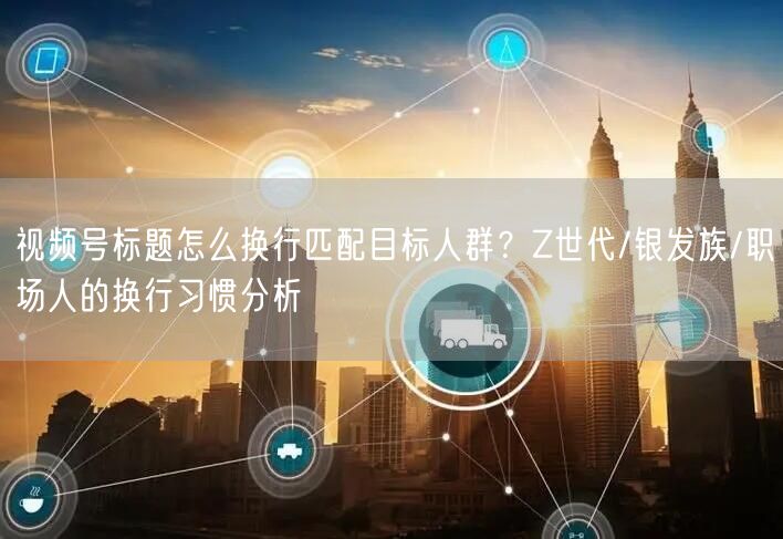 视频号标题怎么换行匹配目标人群？Z世代/银发族/职场人的换行习惯分析
