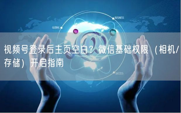 视频号登录后主页空白？微信基础权限（相机/存储）开启指南