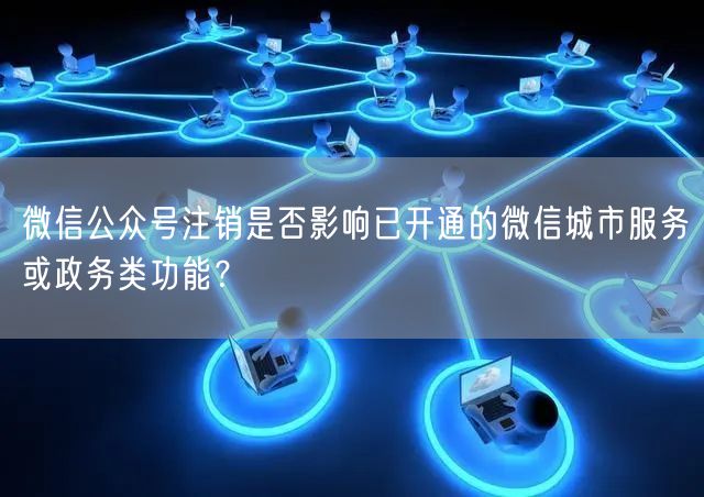 微信公众号注销是否影响已开通的微信城市服务或政务类功能？