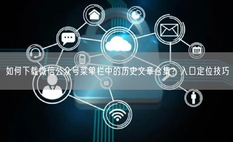 如何下载微信公众号菜单栏中的历史文章合集？入口定位技巧