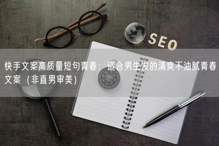 快手文案高质量短句青春：适合男生发的清爽不油腻青春文案（非直男审美）