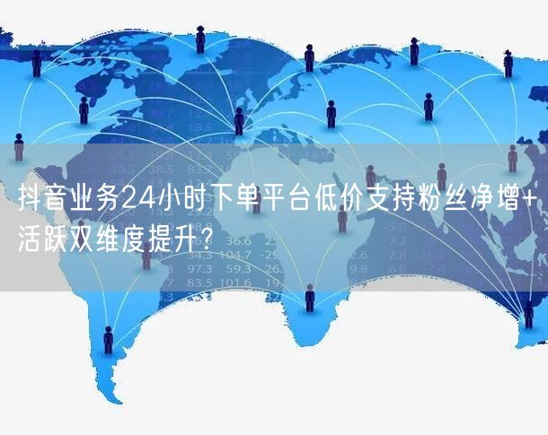 抖音业务24小时下单平台低价支持粉丝净增+活跃双维度提升？