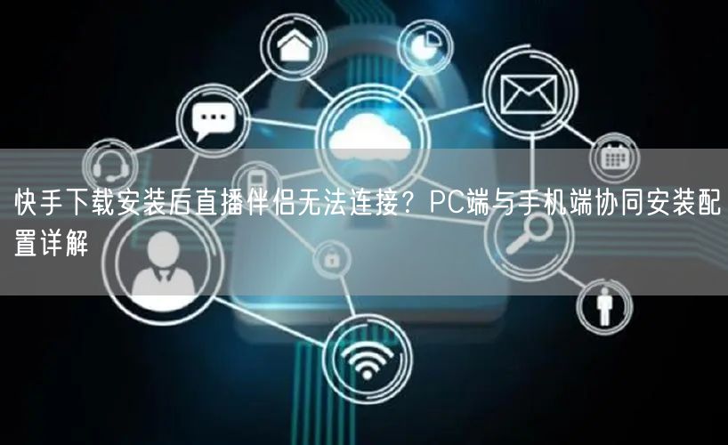 快手下载安装后直播伴侣无法连接？PC端与手机端协同安装配置详解