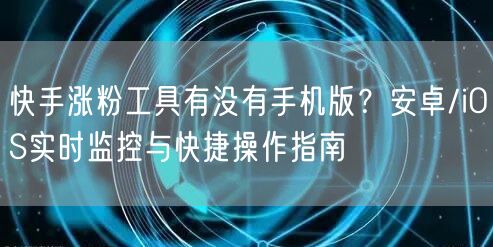 快手涨粉工具有没有手机版？安卓/iOS实时监控与快捷操作指南