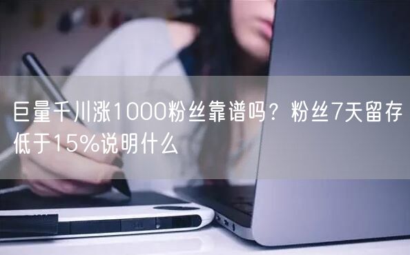 巨量千川涨1000粉丝靠谱吗？粉丝7天留存低于15%说明什么